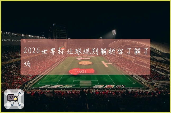 2026世界杯让球规则解析你了解了吗