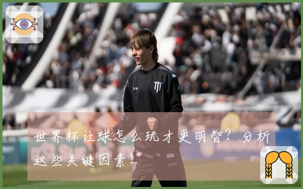 世界杯让球怎么玩才更明智？分析这些关键因素！
