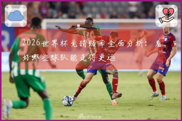 2026世界杯竞猜赔率全面分析：看好哪些球队能走得更远