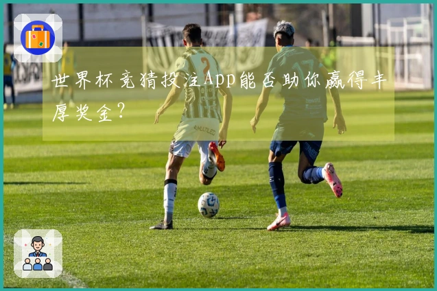 世界杯竞猜投注App能否助你赢得丰厚奖金？