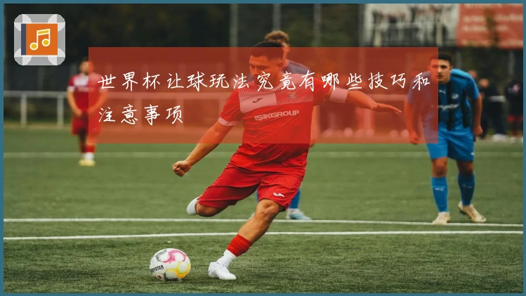 世界杯让球玩法究竟有哪些技巧和注意事项