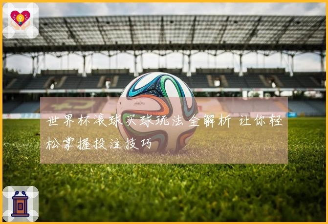 世界杯滚球买球玩法全解析 让你轻松掌握投注技巧