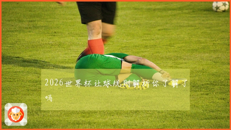 2026世界杯让球规则解析你了解了吗