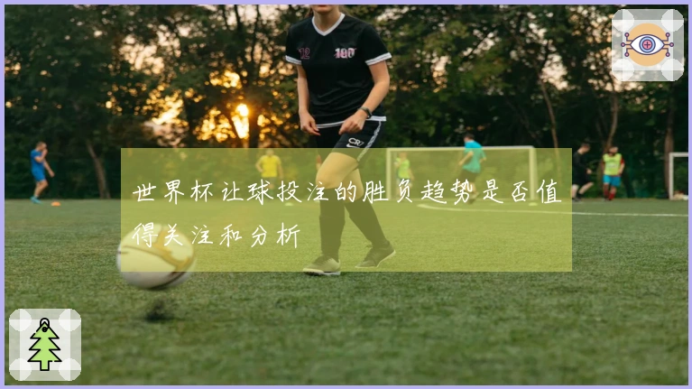 世界杯让球投注的胜负趋势是否值得关注和分析
