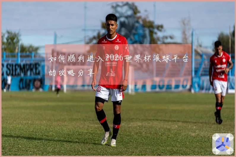 如何顺利进入2026世界杯滚球平台的攻略分享