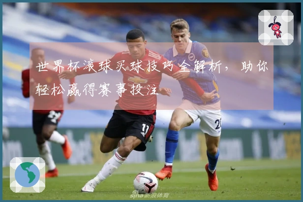 世界杯滚球买球技巧全解析，助你轻松赢得赛事投注