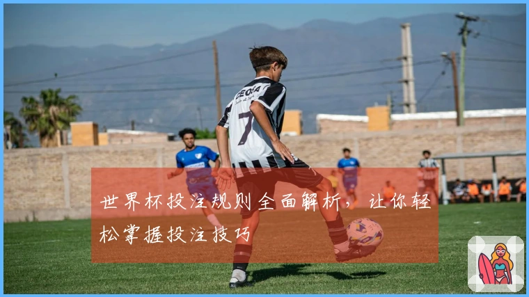世界杯投注规则全面解析，让你轻松掌握投注技巧