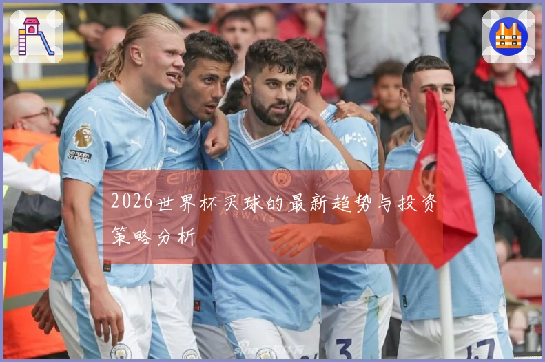 2026世界杯买球的最新趋势与投资策略分析