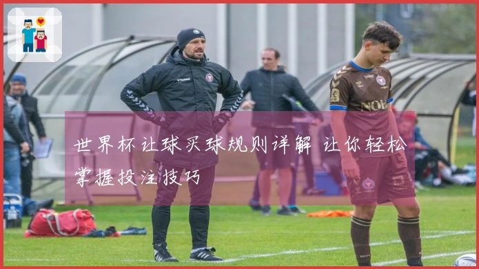 世界杯让球买球规则详解 让你轻松掌握投注技巧