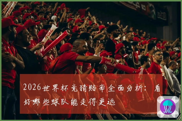 2026世界杯竞猜赔率全面分析：看好哪些球队能走得更远