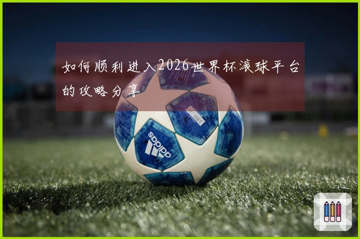 如何顺利进入2026世界杯滚球平台的攻略分享