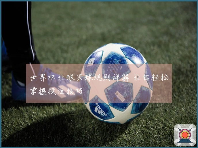 世界杯让球买球规则详解 让你轻松掌握投注技巧